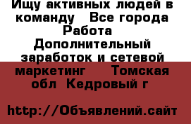 Ищу активных людей в команду - Все города Работа » Дополнительный заработок и сетевой маркетинг   . Томская обл.,Кедровый г.